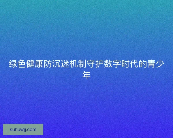 绿色健康防沉迷机制守护数字时代的青少年