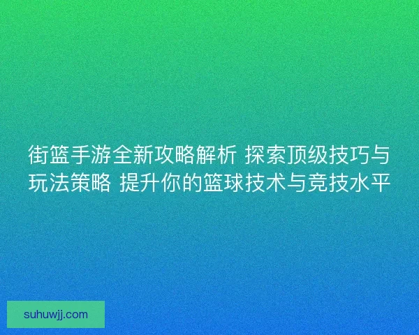 街篮手游全新攻略解析 探索顶级技巧与玩法策略 提升你的篮球技术与竞技水平