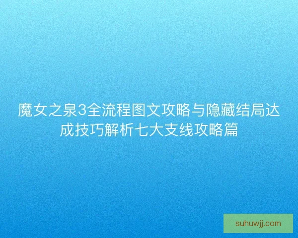 魔女之泉3全流程图文攻略与隐藏结局达成技巧解析七大支线攻略篇