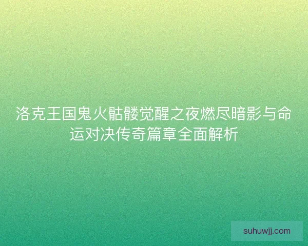 洛克王国鬼火骷髅觉醒之夜燃尽暗影与命运对决传奇篇章全面解析