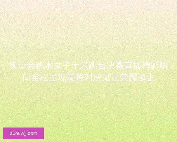 奥运会跳水女子十米跳台决赛直播精彩瞬间全程呈现巅峰对决见证荣耀诞生