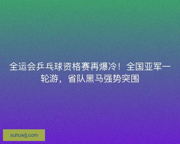 全运会乒乓球资格赛再爆冷！全国亚军一轮游，省队黑马强势突围