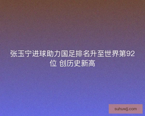 张玉宁进球助力国足排名升至世界第92位 创历史新高