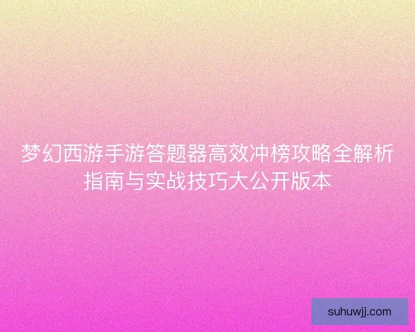 梦幻西游手游答题器高效冲榜攻略全解析指南与实战技巧大公开版本