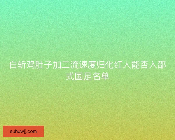 白斩鸡肚子加二流速度归化红人能否入邵式国足名单